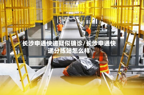 长沙申通快递疑似确诊/长沙申通快递分拣站怎么样