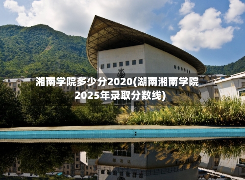 湘南学院多少分2020(湖南湘南学院2025年录取分数线)