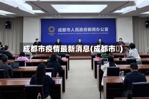 成都市疫情最新消息(成都市長)