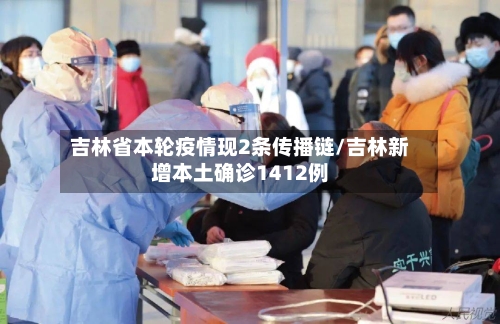 吉林省本轮疫情现2条传播链/吉林新增本土确诊1412例