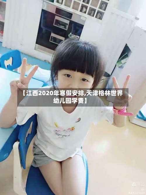 【江西2020年寒假安排,天津格林世界幼儿园学费】