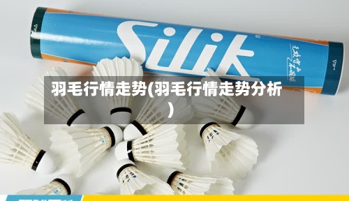 羽毛行情走势(羽毛行情走势分析)