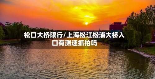 松口大桥限行/上海松江松浦大桥入口有测速抓拍吗