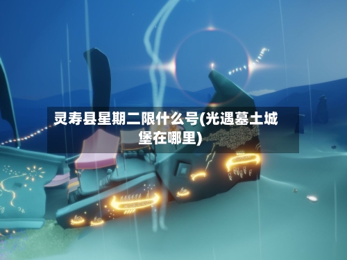 灵寿县星期二限什么号(光遇墓土城堡在哪里)