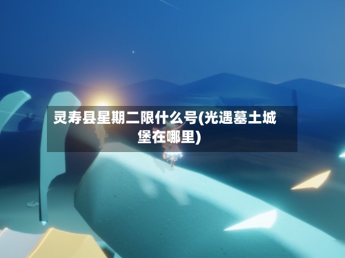灵寿县星期二限什么号(光遇墓土城堡在哪里)