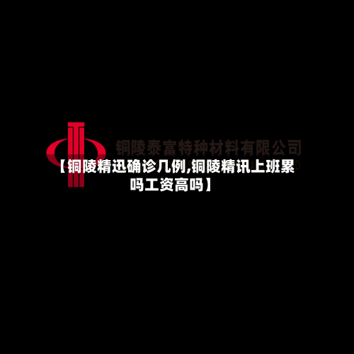 【铜陵精迅确诊几例,铜陵精讯上班累吗工资高吗】