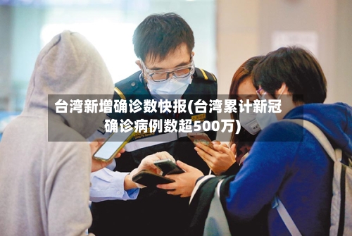 台湾新增确诊数快报(台湾累计新冠确诊病例数超500万)