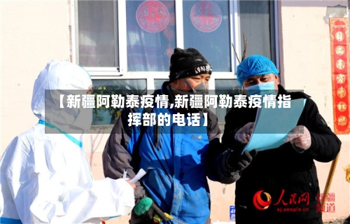 【新疆阿勒泰疫情,新疆阿勒泰疫情指挥部的电话】