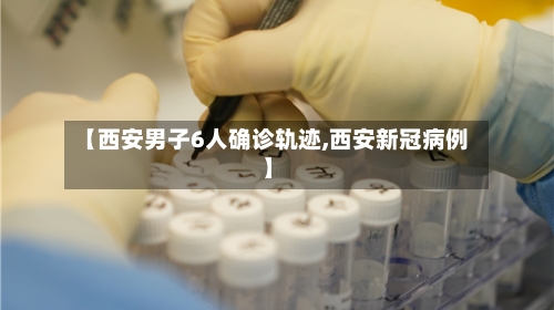 【西安男子6人确诊轨迹,西安新冠病例】