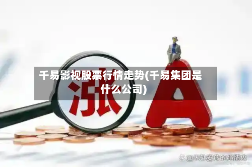 千易影视股票行情走势(千易集团是什么公司)
