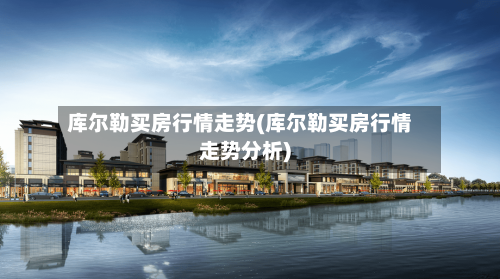 库尔勒买房行情走势(库尔勒买房行情走势分析)