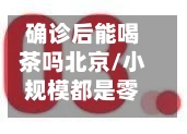 确诊后能喝茶吗北京/小规模都是零申报吗