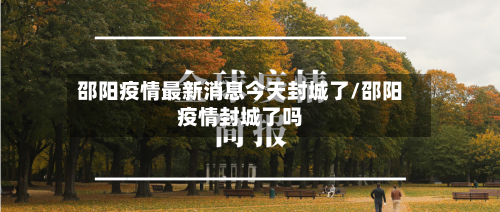 邵阳疫情最新消息今天封城了/邵阳疫情封城了吗
