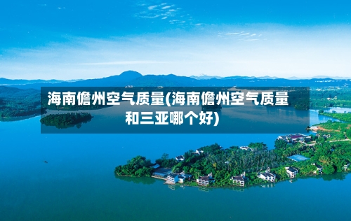 海南儋州空气质量(海南儋州空气质量和三亚哪个好)