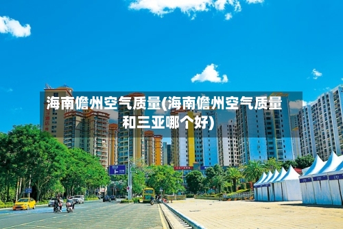 海南儋州空气质量(海南儋州空气质量和三亚哪个好)