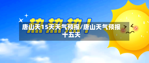 唐山天15天天气预报/唐山天气预报十五天