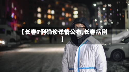 【长春7例确诊详情公布,长春病例】