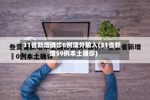 31省新增确诊6例境外输入(31省新增59例本土确诊)