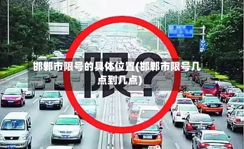 邯郸市限号的具体位置(邯郸市限号几点到几点)