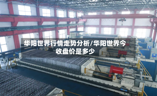 华阳世界行情走势分析/华阳世界今收盘价是多少