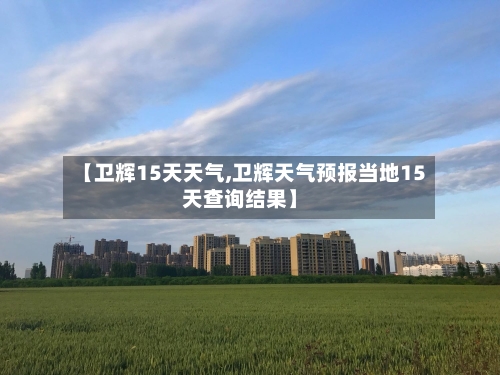 【卫辉15天天气,卫辉天气预报当地15天查询结果】