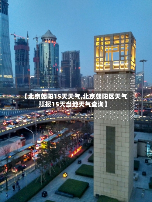 【北京朝阳15天天气,北京朝阳区天气预报15天当地天气查询】