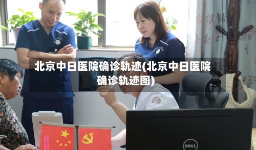 北京中日医院确诊轨迹(北京中日医院确诊轨迹图)