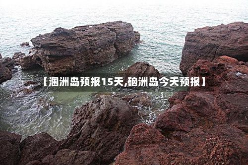 【涠洲岛预报15天,硇洲岛今天预报】