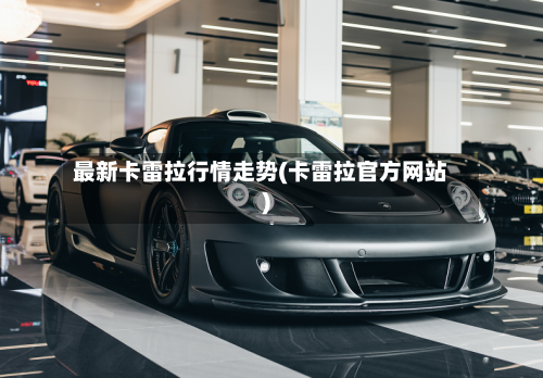 最新卡雷拉行情走势(卡雷拉官方网站)