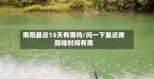 南阳最近15天有雨吗/问一下最近南阳啥时间有雨
