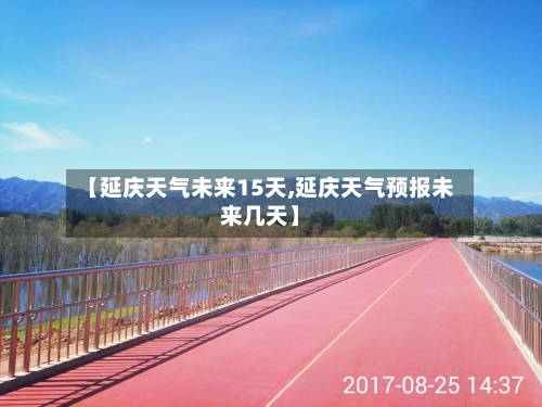 【延庆天气未来15天,延庆天气预报未来几天】