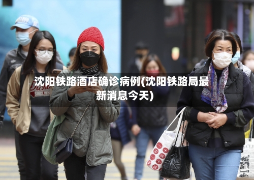 沈阳铁路酒店确诊病例(沈阳铁路局最新消息今天)
