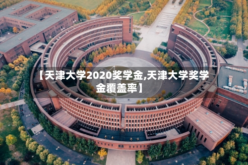 【天津大学2020奖学金,天津大学奖学金覆盖率】