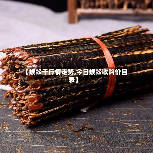 【蜈蚣干行情走势,今日蜈蚣收购价目表】