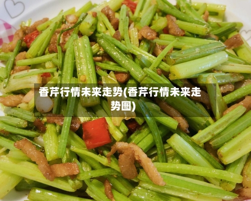 香芹行情未来走势(香芹行情未来走势图)