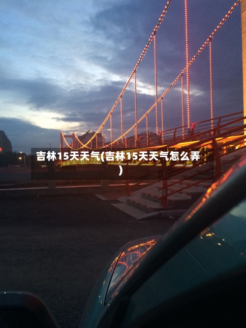吉林15天天气(吉林15天天气怎么弄)