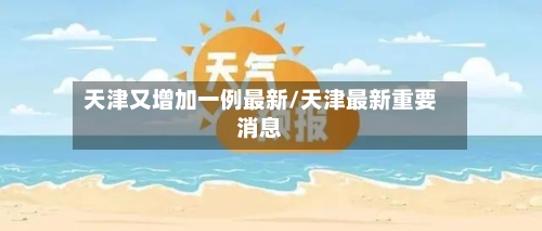 天津又增加一例最新/天津最新重要消息