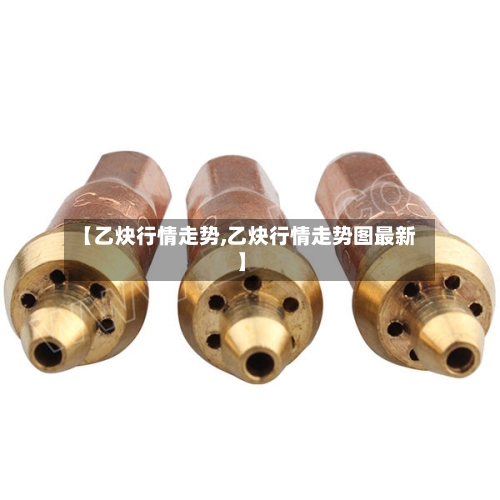 【乙炔行情走势,乙炔行情走势图最新】