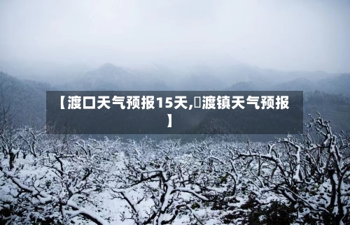 【渡口天气预报15天,瀼渡镇天气预报】