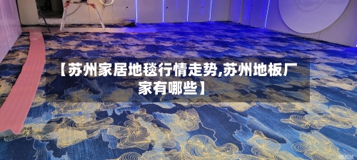 【苏州家居地毯行情走势,苏州地板厂家有哪些】
