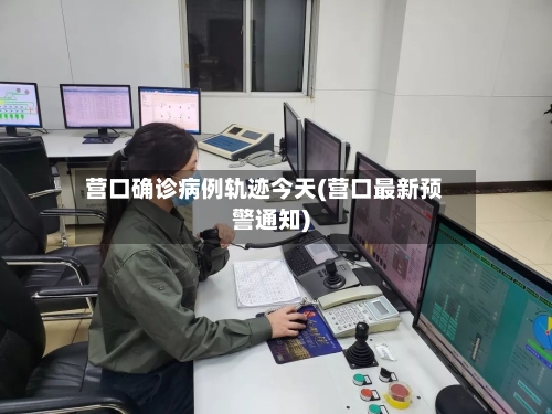 营口确诊病例轨迹今天(营口最新预警通知)