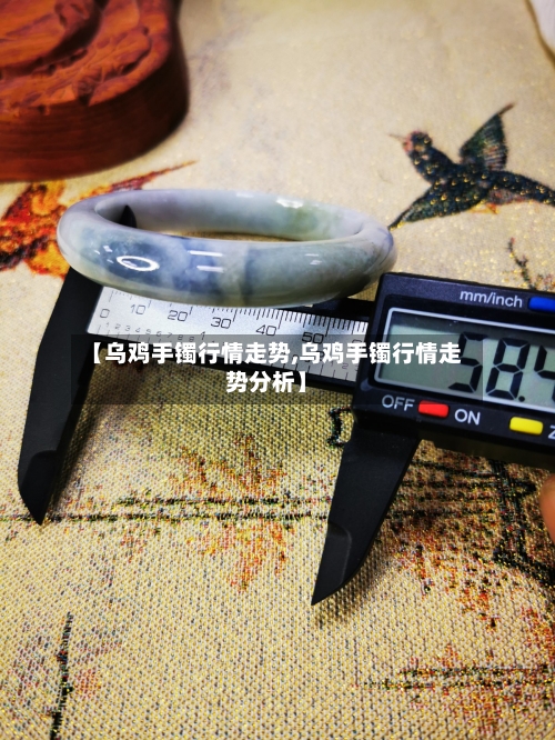 【乌鸡手镯行情走势,乌鸡手镯行情走势分析】