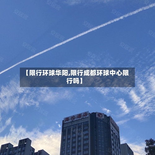【限行环球华阳,限行成都环球中心限行吗】