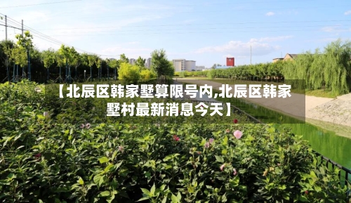 【北辰区韩家墅算限号内,北辰区韩家墅村最新消息今天】