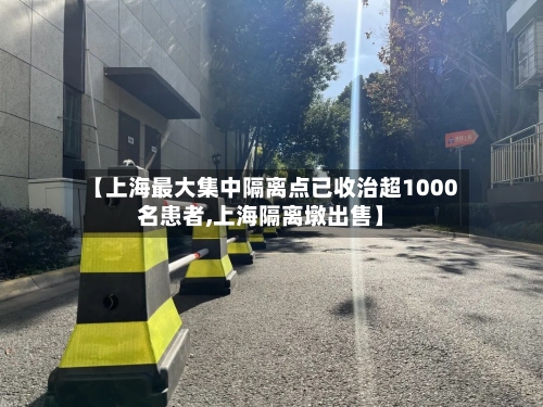 【上海最大集中隔离点已收治超1000名患者,上海隔离墩出售】