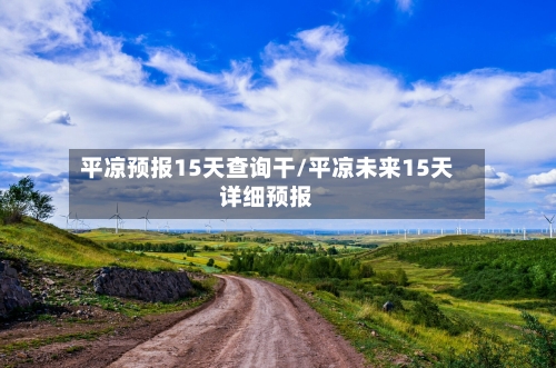 平凉预报15天查询干/平凉未来15天详细预报