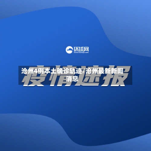 沧州4例本土确诊轨迹/沧州最新新闻消息