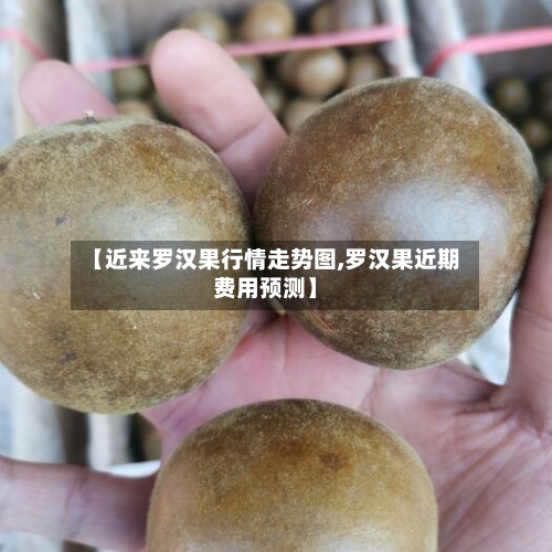 【近来罗汉果行情走势图,罗汉果近期费用预测】