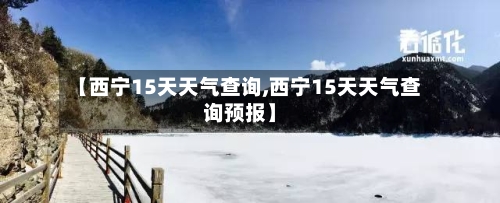 【西宁15天天气查询,西宁15天天气查询预报】