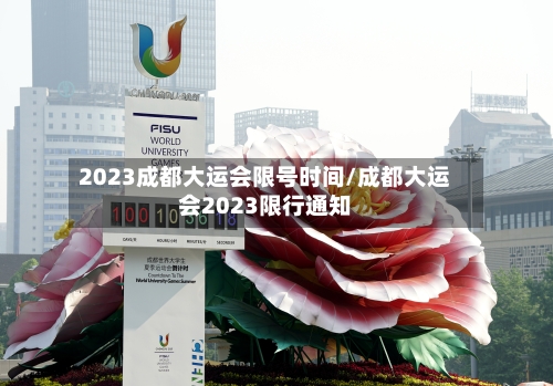 2023成都大运会限号时间/成都大运会2023限行通知